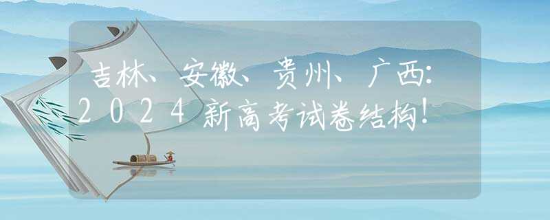 吉林、安徽、贵州、广西：2024新高考试卷结构！