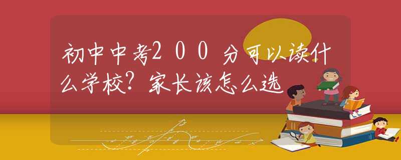初中中考200分可以读什么学校？家长该怎么选