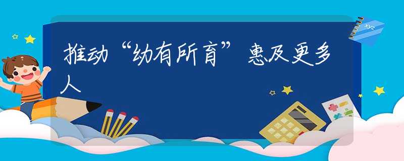 推动“幼有所育”惠及更多人