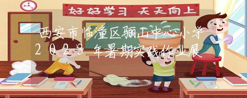 西安市临潼区骊山中心小学2023年暑期实践作业展