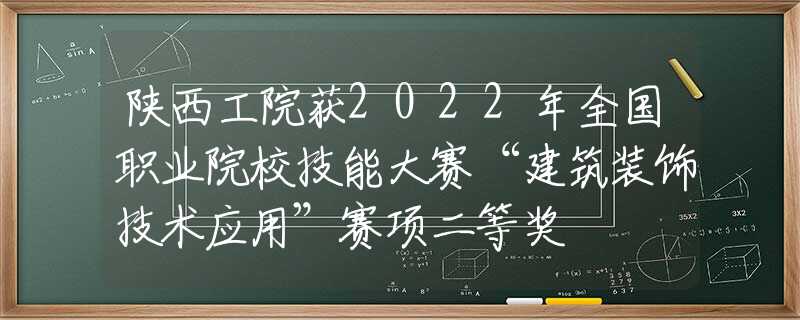 陕西工院获2022年全国职业院校技能大赛“建筑装饰技术应用”赛项二等奖