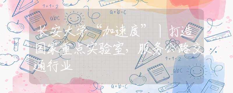 长安大学“加速度”丨打造国家重点实验室，服务公路交通行业