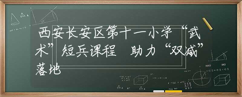 西安长安区第十一小学“武术”短兵课程 助力“双减”落地