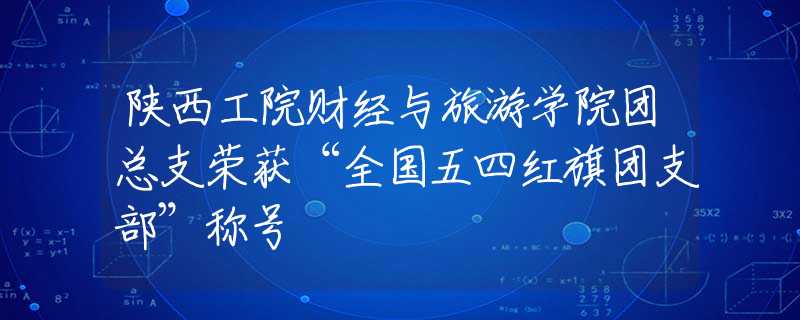 陕西工院财经与旅游学院团总支荣获“全国五四红旗团支部”称号