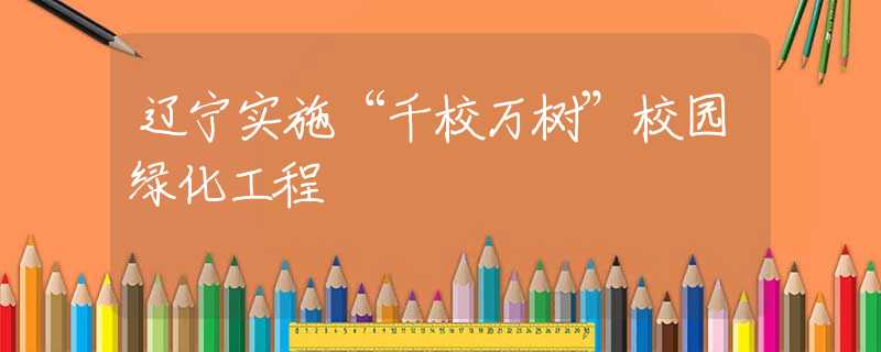 辽宁实施“千校万树”校园绿化工程