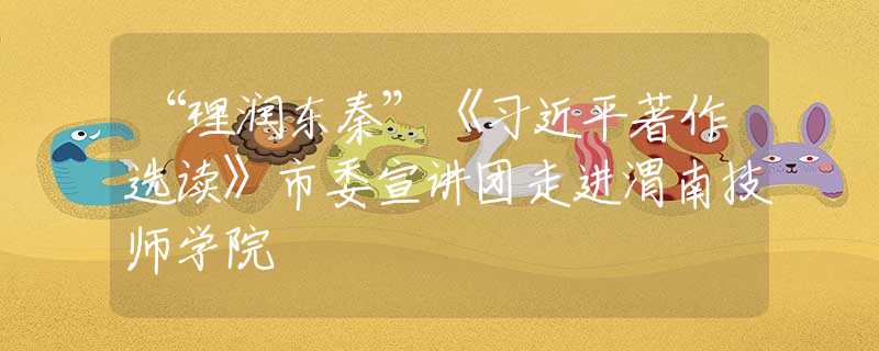 “理润东秦”《习近平著作选读》市委宣讲团走进渭南技师学院