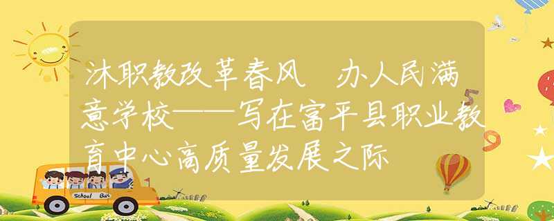沐职教改革春风 办人民满意学校——写在富平县职业教育中心高质量发展之际