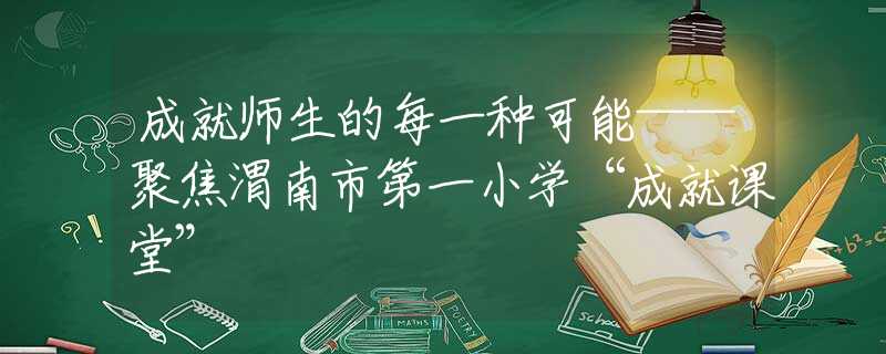 成就师生的每一种可能——聚焦渭南市第一小学“成就课堂”
