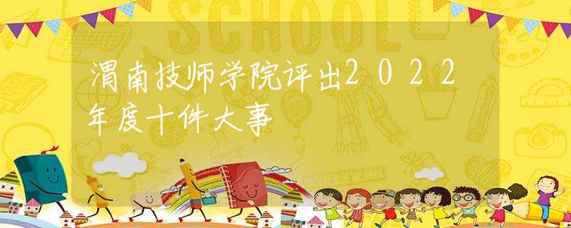 渭南技师学院评出2022年度十件大事