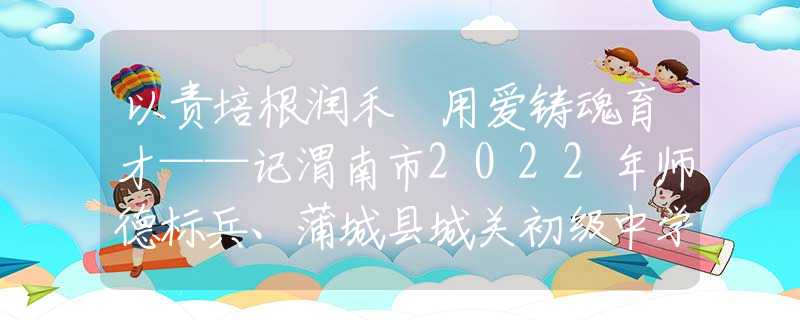 以责培根润禾 用爱铸魂育才——记渭南市2022年师德标兵、蒲城县城关初级中学教师王华盈