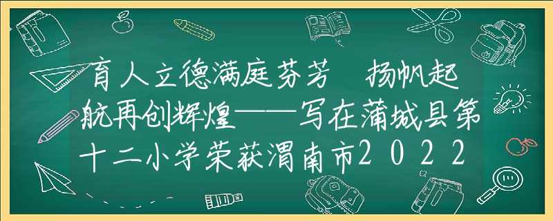 育人立德满庭芬芳 扬帆起航再创辉煌——写在蒲城县第十二小学荣获渭南市2022年师德建设示范团队之际