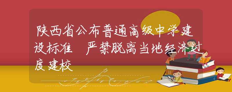 陕西省公布普通高级中学建设标准 严禁脱离当地经济过度建校