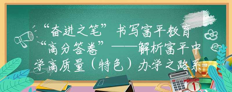 “奋进之笔”书写富平教育“高分答卷”——解析富平中学高质量（特色）办学之路系列报道之一