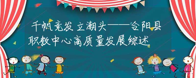千帆竞发立潮头——合阳县职教中心高质量发展综述