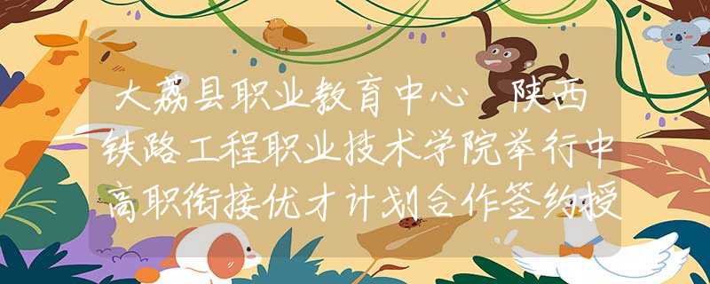 大荔县职业教育中心 陕西铁路工程职业技术学院举行中高职衔接优才计划合作签约授牌仪式