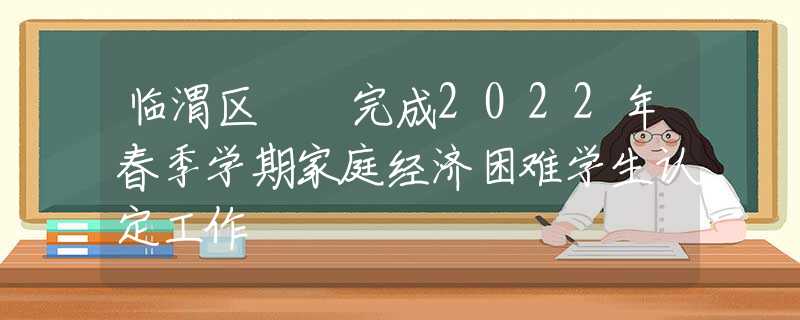 临渭区  完成2022年春季学期家庭经济困难学生认定工作