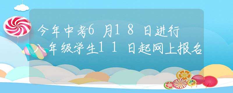 今年中考6月18日进行 八年级学生11日起网上报名