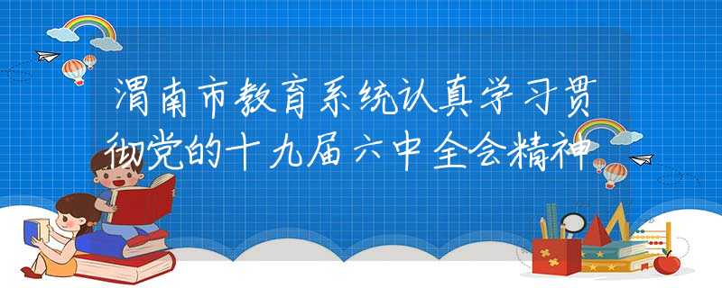 渭南市教育系统认真学习贯彻党的十九届六中全会精神