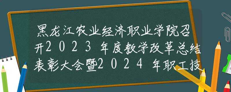 黑龙江农业经济职业学院召开2023年度教学改革总结表彰大会暨2024年职工技能大赛启动仪式