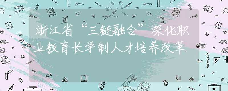 浙江省“三链融合”深化职业教育长学制人才培养改革