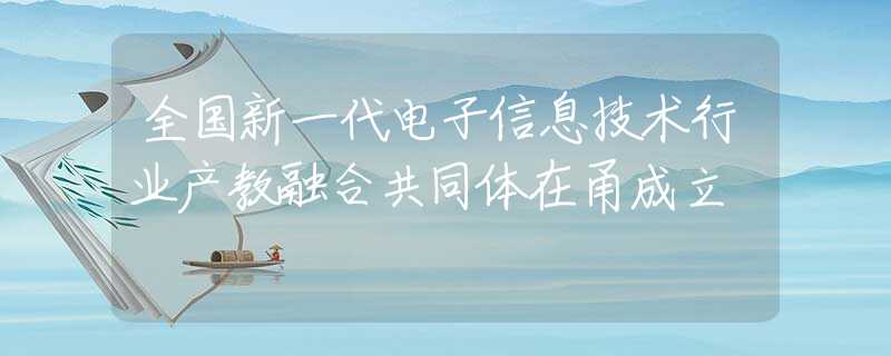 全国新一代电子信息技术行业产教融合共同体在甬成立
