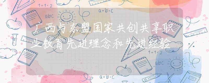 广西与东盟国家共创共享职业教育先进理念和先进经验
