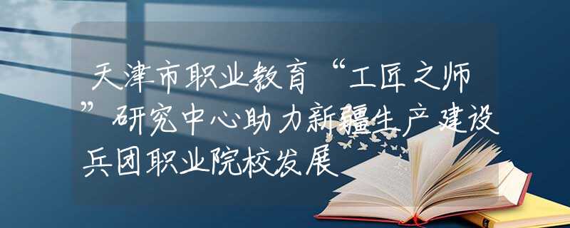 天津市职业教育“工匠之师”研究中心助力新疆生产建设兵团职业院校发展