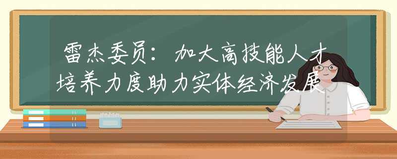 雷杰委员：加大高技能人才培养力度助力实体经济发展