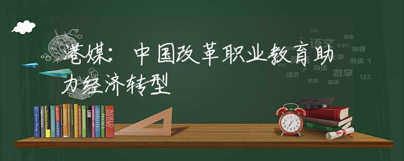 港媒：中国改革职业教育助力经济转型