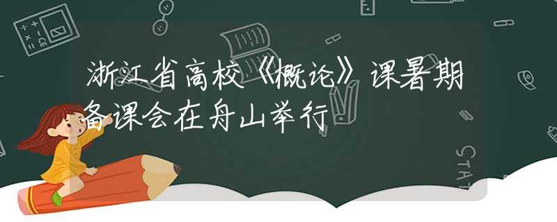 浙江省高校《概论》课暑期备课会在舟山举行