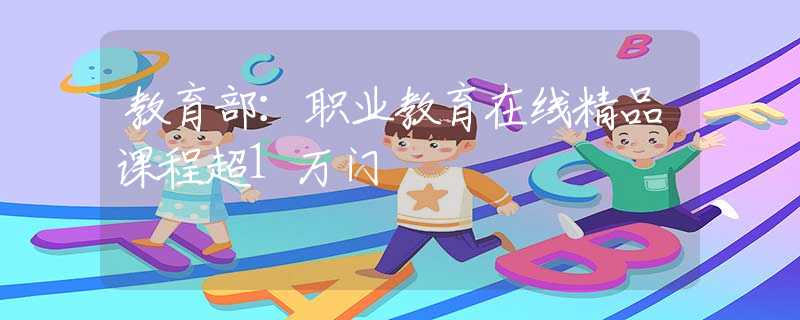 教育部：职业教育在线精品课程超1万门