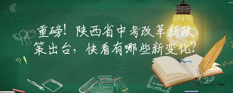 重磅！陕西省中考改革新政策出台，快看有哪些新变化？