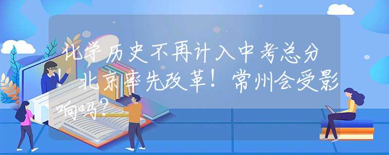 化学历史不再计入中考总分！北京率先改革！常州会受影响吗？