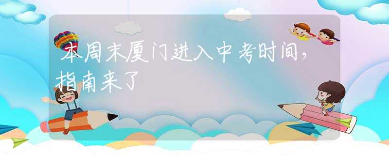 本周末厦门进入中考时间，指南来了