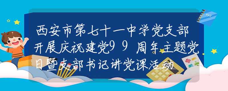 西安市第七十一中学党支部开展庆祝建党99周年主题党日暨支部书记讲党课活动