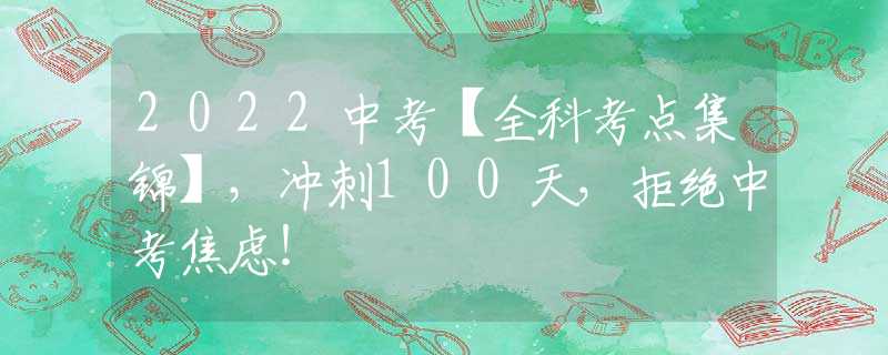 2022中考【全科考点集锦】，冲刺100天，拒绝中考焦虑！