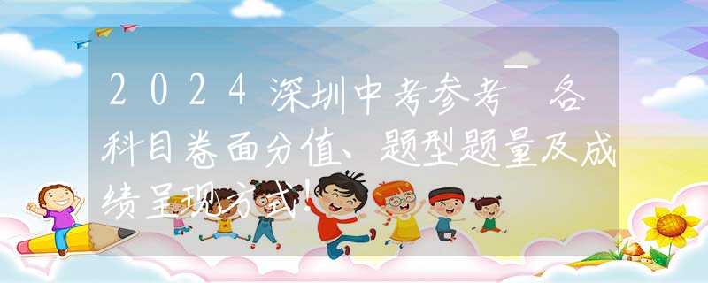 2024深圳中考参考~各科目卷面分值、题型题量及成绩呈现方式！