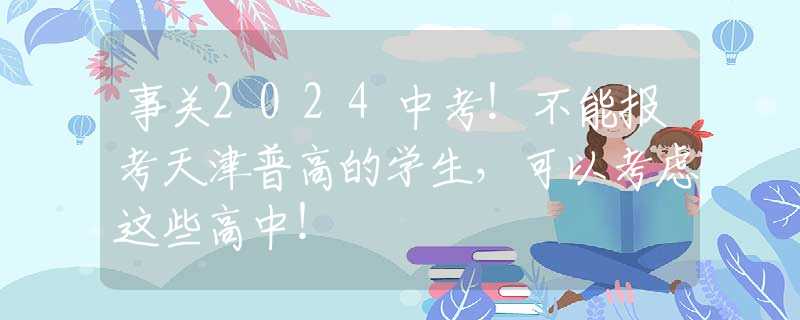 事关2024中考！不能报考天津普高的学生，可以考虑这些高中！