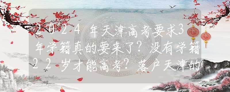 2024年天津高考要求3年学籍真的要来了？没有学籍22岁才能高考？落户天津的家长或喜或忧！
