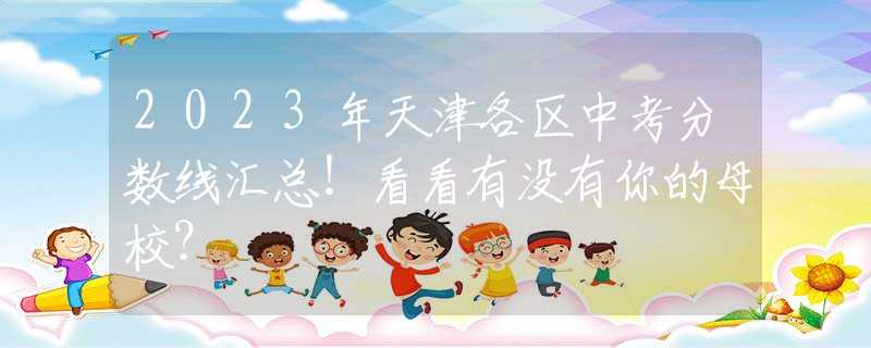 2023年天津各区中考分数线汇总！看看有没有你的母校？