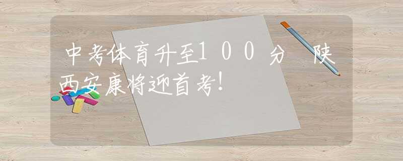 中考体育升至100分 陕西安康将迎首考！