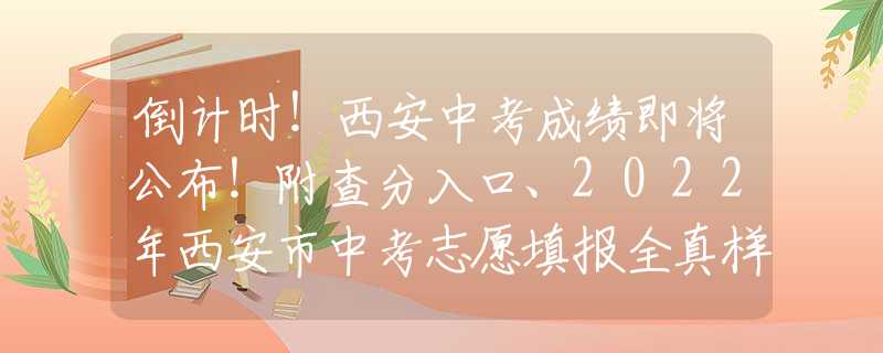 倒计时！西安中考成绩即将公布！附查分入口、2022年西安市中考志愿填报全真样表~