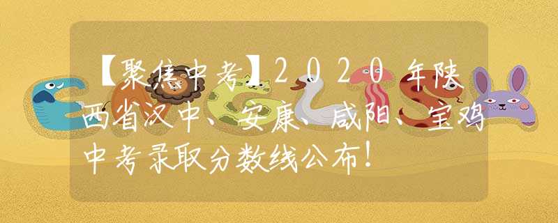 【聚焦中考】2020年陕西省汉中、安康、咸阳、宝鸡中考录取分数线公布！