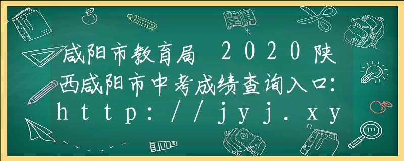 咸阳市教育局 2020陕西咸阳市中考成绩查询入口：http://jyj.xys.gov.cn/