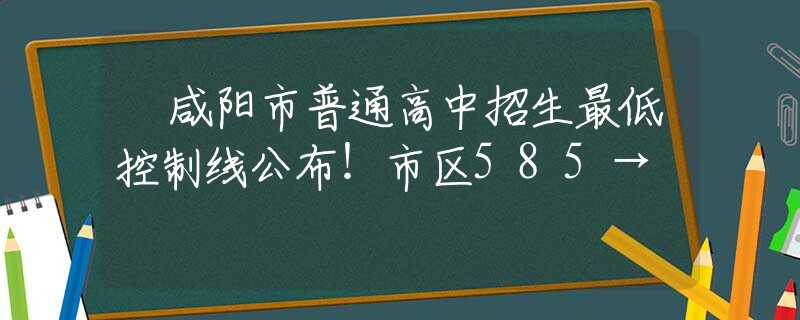 ​咸阳市普通高中招生最低控制线公布！市区585→