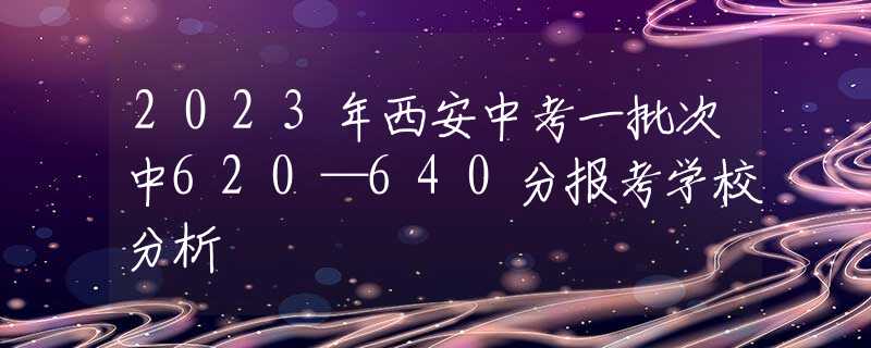 2023年西安中考一批次中620—640分报考学校分析