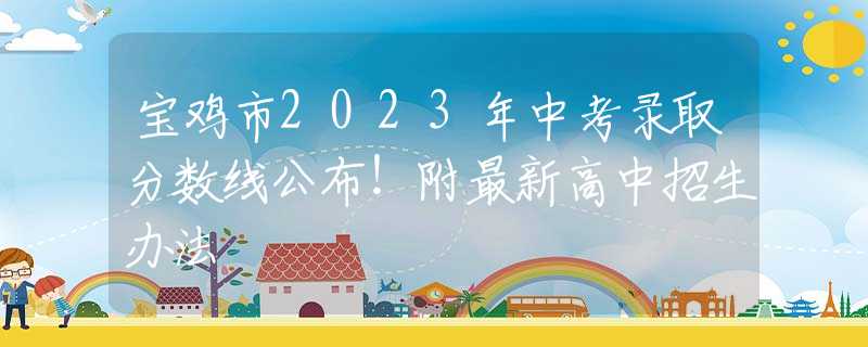 宝鸡市2023年中考录取分数线公布！附最新高中招生办法