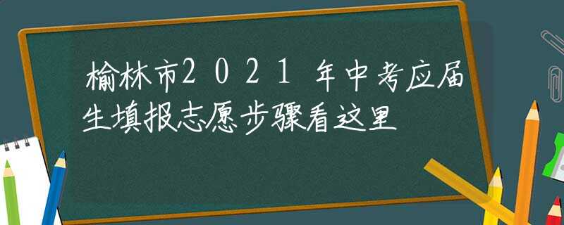 榆林市2021年中考应届生填报志愿步骤看这里