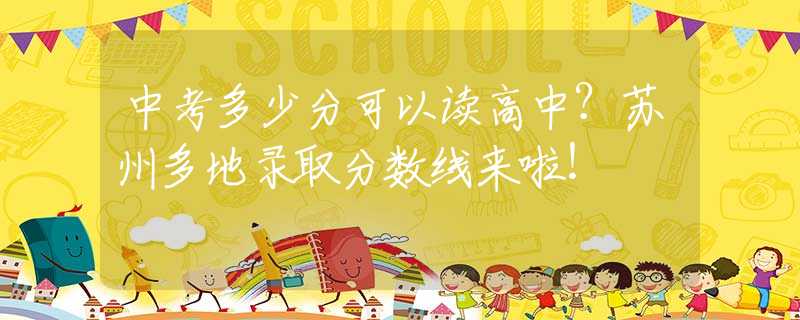 中考多少分可以读高中？苏州多地录取分数线来啦！
