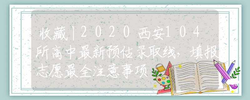 收藏丨2020西安104所高中最新预估录取线，填报志愿最全注意事项